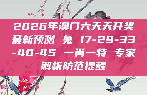 2026年澳门六天天开奖最新预测 兔 17-29-33-40-45 一肖一特 专家解析防范提醒