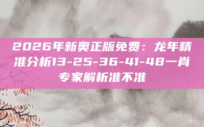 2026年新奥正版免费：龙年精准分析13-25-36-41-48一肖专家解析准不准