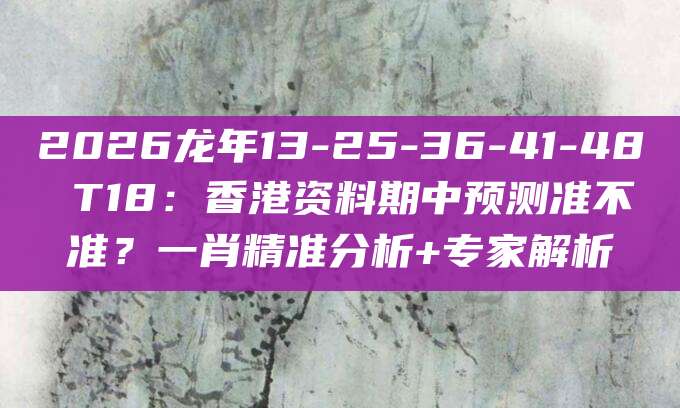 2026龙年13-25-36-41-48 T18：香港资料期中预测准不准？一肖精准分析+专家解析