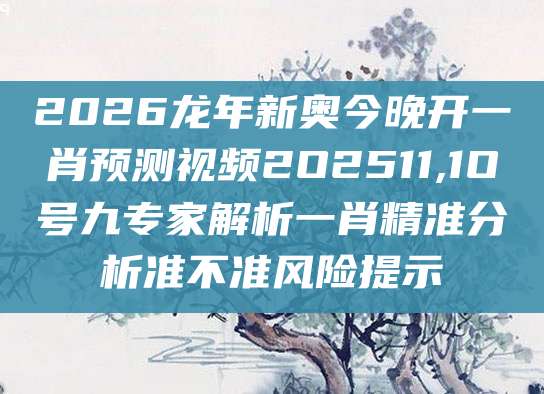 2026龙年新奥今晚开一肖预测视频2O2511,1O号九专家解析一肖精准分析准不准风险提示