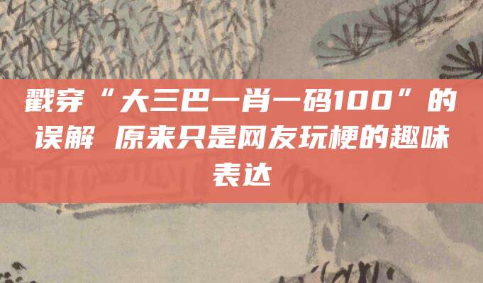 戳穿“大三巴一肖一码100”的误解 原来只是网友玩梗的趣味表达