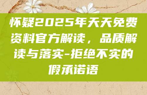 怀疑2025年天天免费资料官方解读，品质解读与落实-拒绝不实的假承诺语