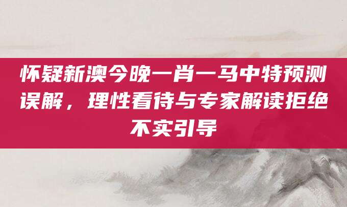 怀疑新澳今晚一肖一马中特预测误解，理性看待与专家解读拒绝不实引导