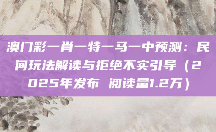 澳门彩一肖一特一马一中预测：民间玩法解读与拒绝不实引导（2025年发布 阅读量1.2万）