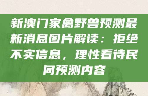 新澳门家禽野兽预测最新消息图片解读：拒绝不实信息，理性看待民间预测内容