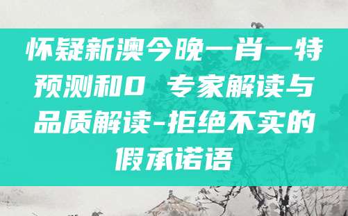 怀疑新澳今晚一肖一特预测和0 专家解读与品质解读-拒绝不实的假承诺语