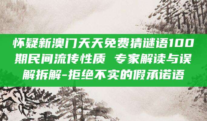 怀疑新澳门天天免费猜谜语100期民间流传性质 专家解读与误解拆解-拒绝不实的假承诺语