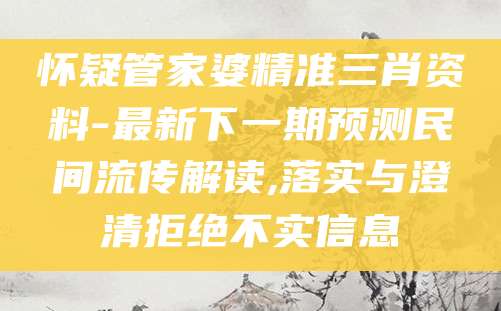 怀疑管家婆精准三肖资料-最新下一期预测民间流传解读,落实与澄清拒绝不实信息