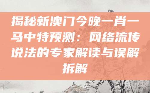 揭秘新澳门今晚一肖一马中特预测:网络流传说法的专家解读与误解拆解