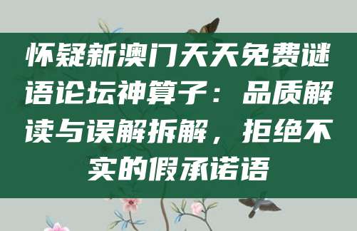 怀疑新澳门天天免费谜语论坛神算子:品质解读与误解拆解,拒绝不实的假承诺语