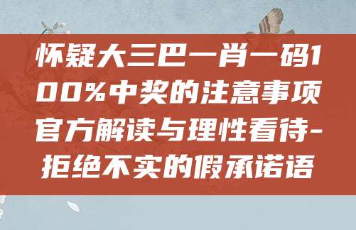 怀疑大三巴一肖一码100%中奖的注意事项官方解读与理性看待-拒绝不实的假承诺语