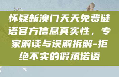 怀疑新澳门天天免费谜语官方信息真实性,专家解读与误解拆解-拒绝不实的假承诺语