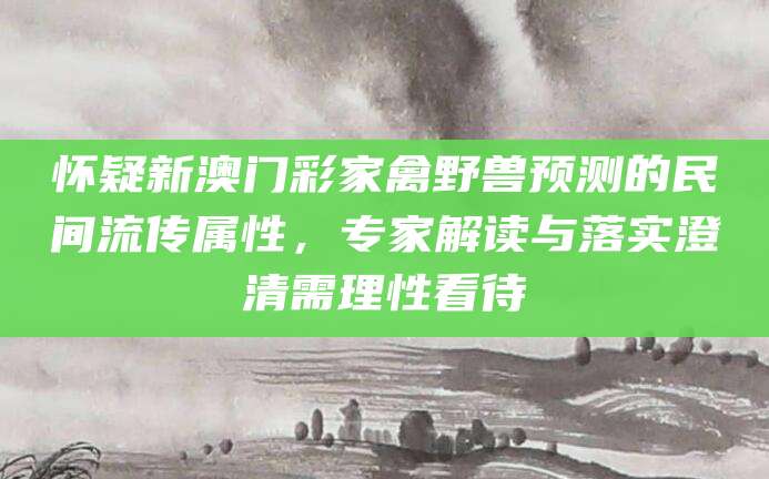 怀疑新澳门彩家禽野兽预测的民间流传属性,专家解读与落实澄清需理性看待