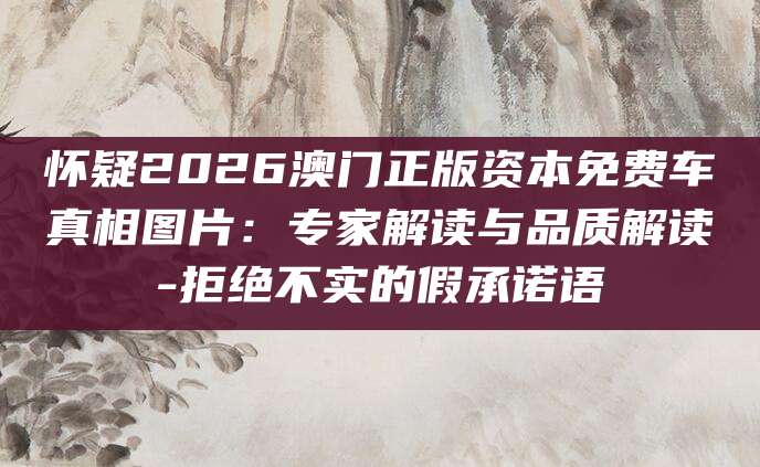 怀疑2026澳门正版资本免费车真相图片:专家解读与品质解读-拒绝不实的假承诺语