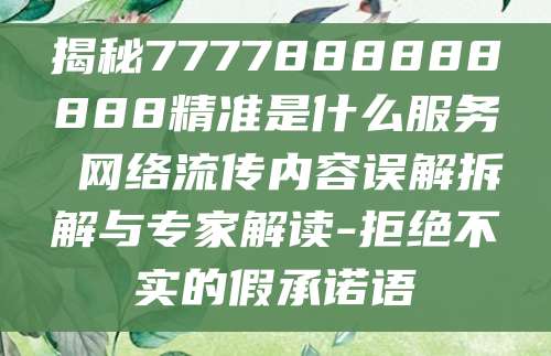 揭秘7777888888888精准是什么服务 网络流传内容误解拆解与专家解读-拒绝不实的假承诺语