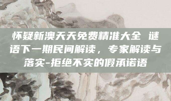 怀疑新澳天天免费精准大全 谜语下一期民间解读，专家解读与落实-拒绝不实的假承诺语