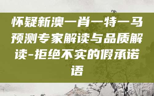 怀疑新澳一肖一特一马预测专家解读与品质解读-拒绝不实的假承诺语