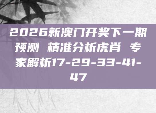2026新澳门开奖下一期预测 精准分析虎肖 专家解析17-29-33-41-47